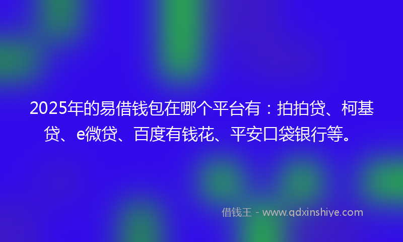 2025年的易借钱包在哪个平台有：拍拍贷、柯基贷、e微贷、百度有钱花、平安口袋银行等。