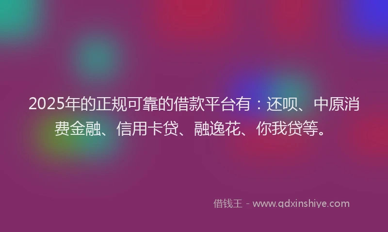 2025年的正规可靠的借款平台有：还呗、中原消费金融、信用卡贷、融逸花、你我贷等。