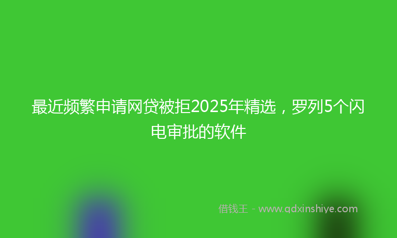 最近频繁申请网贷被拒2025年精选，罗列5个闪电审批的软件