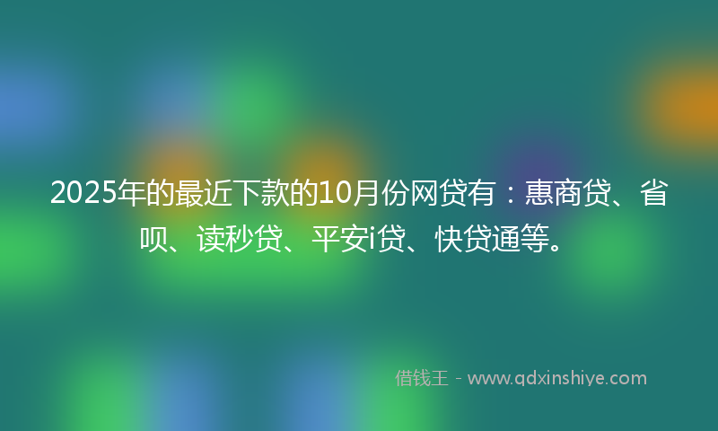 2025年的最近下款的10月份网贷有：惠商贷、省呗、读秒贷、平安i贷、快贷通等。