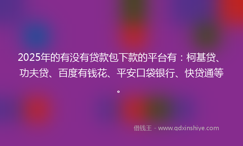 2025年的有没有贷款包下款的平台有：柯基贷、功夫贷、百度有钱花、平安口袋银行、快贷通等。