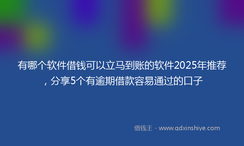 有哪个软件借钱可以立马到账的软件2025年推荐，分享5个有逾期借款容易通过的口子