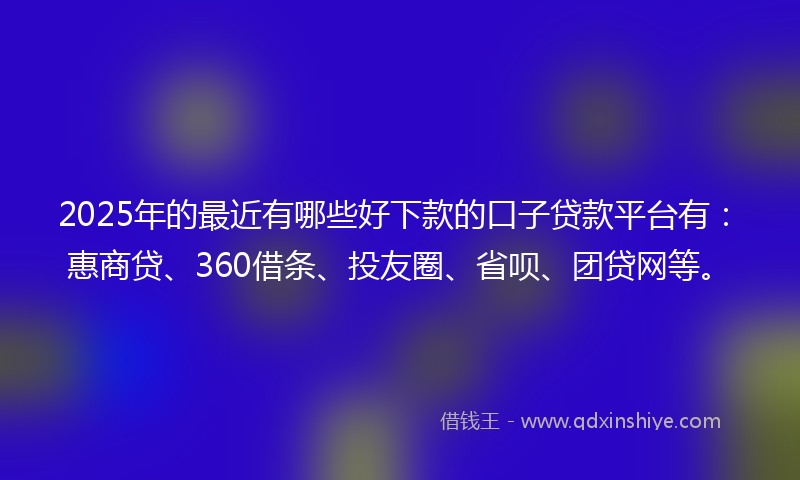 2025年的最近有哪些好下款的口子贷款平台有：惠商贷、360借条、投友圈、省呗、团贷网等。