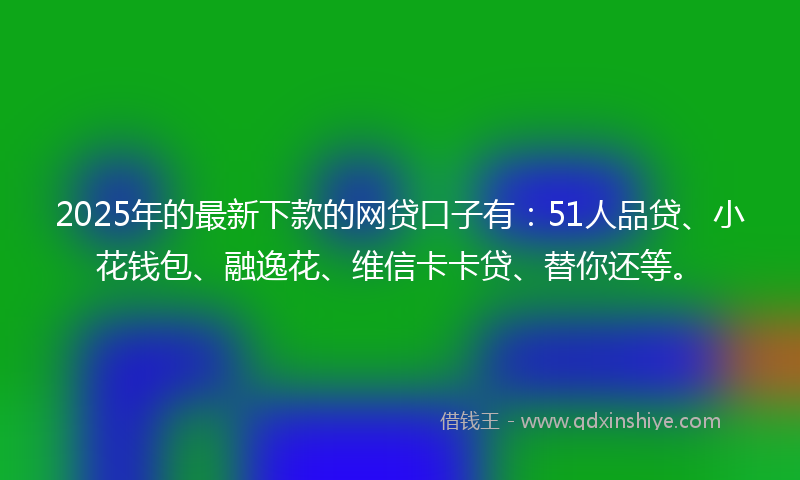 2025年的最新下款的网贷口子有：51人品贷、小花钱包、融逸花、维信卡卡贷、替你还等。
