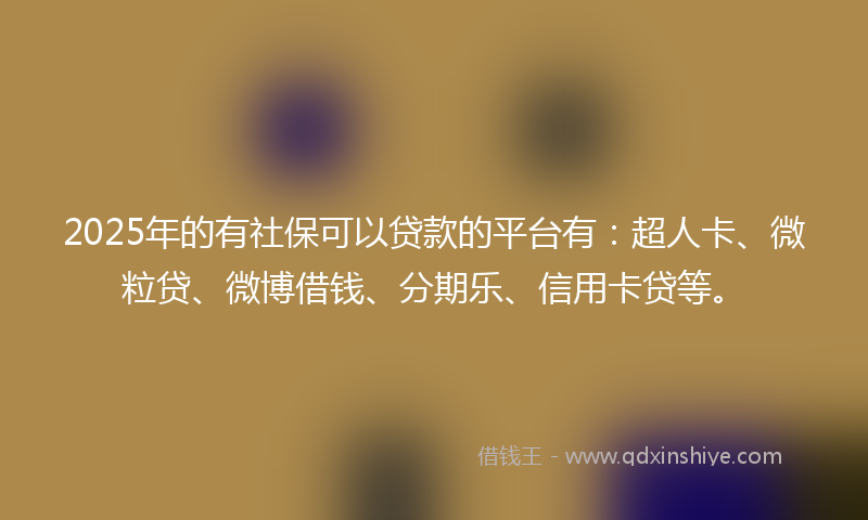 2025年的有社保可以贷款的平台有：超人卡、微粒贷、微博借钱、分期乐、信用卡贷等。