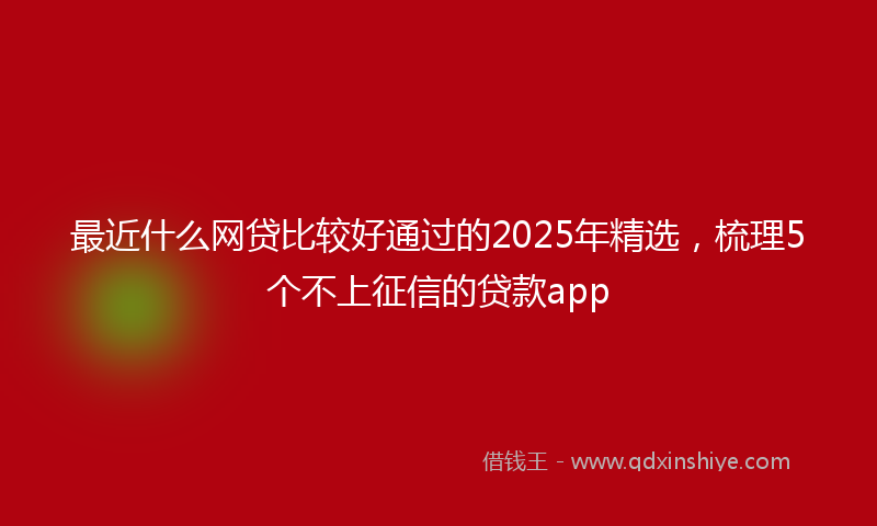最近什么网贷比较好通过的2025年精选，梳理5个不上征信的贷款app