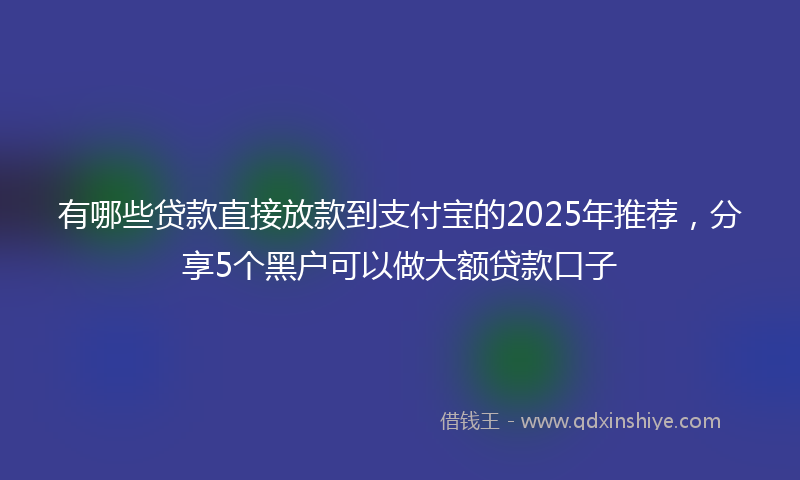 有哪些贷款直接放款到支付宝的2025年推荐，分享5个黑户可以做大额贷款口子