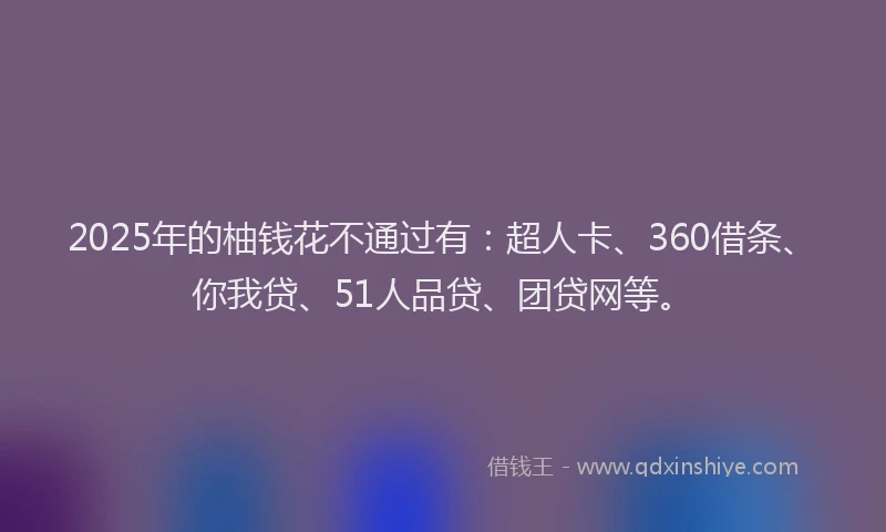 2025年的柚钱花不通过有：超人卡、360借条、你我贷、51人品贷、团贷网等。