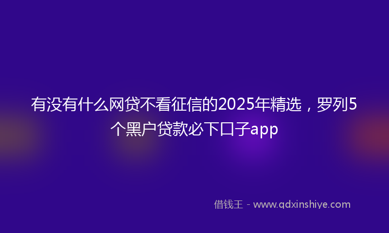 有没有什么网贷不看征信的2025年精选，罗列5个黑户贷款必下口子app