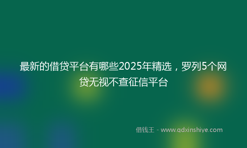 最新的借贷平台有哪些2025年精选，罗列5个网贷无视不查征信平台