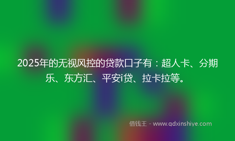 2025年的无视风控的贷款口子有：超人卡、分期乐、东方汇、平安i贷、拉卡拉等。
