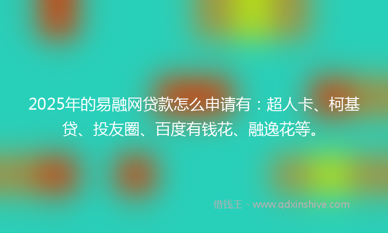 2025年的易融网贷款怎么申请有：超人卡、柯基贷、投友圈、百度有钱花、融逸花等。