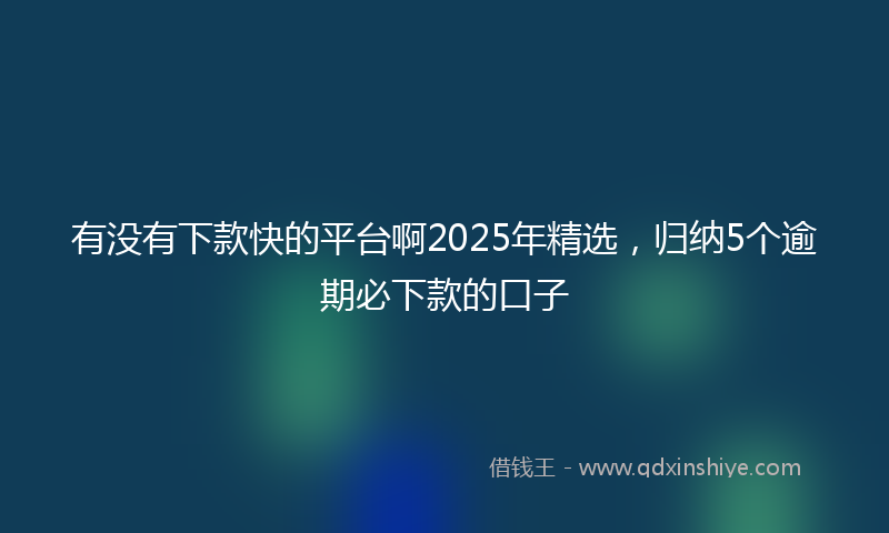 有没有下款快的平台啊2025年精选，归纳5个逾期必下款的口子