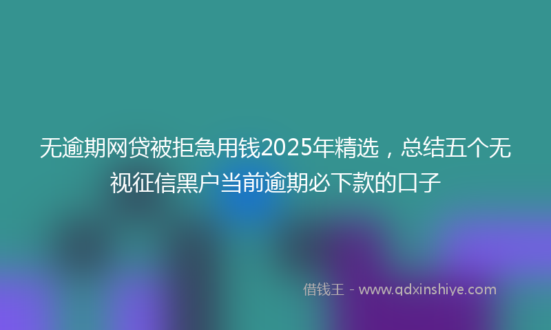 无逾期网贷被拒急用钱2025年精选，总结五个无视征信黑户当前逾期必下款的口子