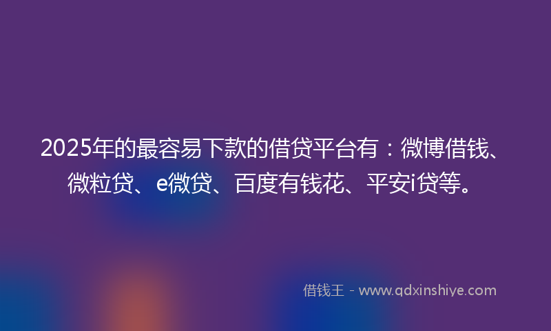 2025年的最容易下款的借贷平台有：微博借钱、微粒贷、e微贷、百度有钱花、平安i贷等。
