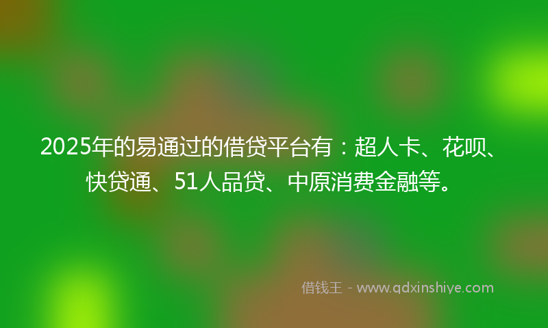 2025年的易通过的借贷平台有：超人卡、花呗、快贷通、51人品贷、中原消费金融等。