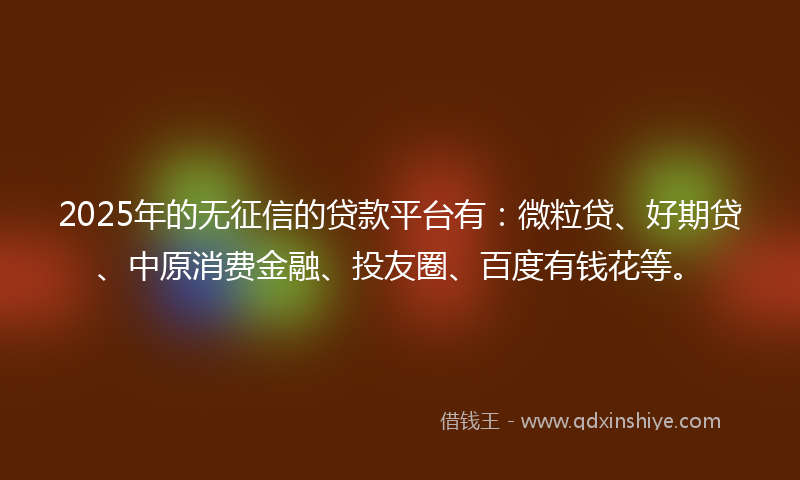 2025年的无征信的贷款平台有：微粒贷、好期贷、中原消费金融、投友圈、百度有钱花等。
