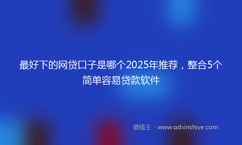 最好下的网贷口子是哪个2025年推荐，整合5个简单容易贷款软件