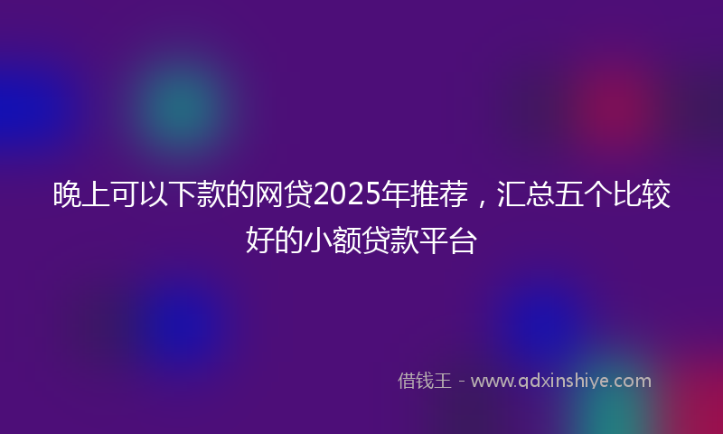 晚上可以下款的网贷2025年推荐，汇总五个比较好的小额贷款平台