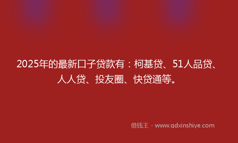 2025年的最新口子贷款有：柯基贷、51人品贷、人人贷、投友圈、快贷通等。