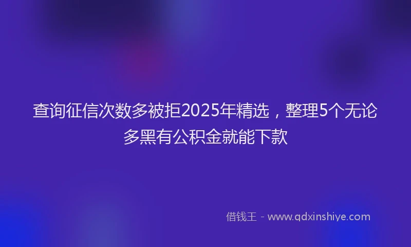 查询征信次数多被拒2025年精选，整理5个无论多黑有公积金就能下款