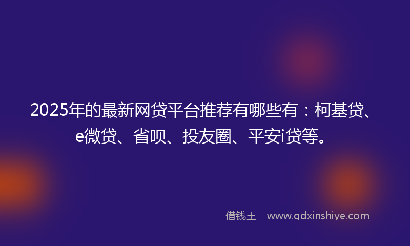 2025年的最新网贷平台推荐有哪些有：柯基贷、e微贷、省呗、投友圈、平安i贷等。