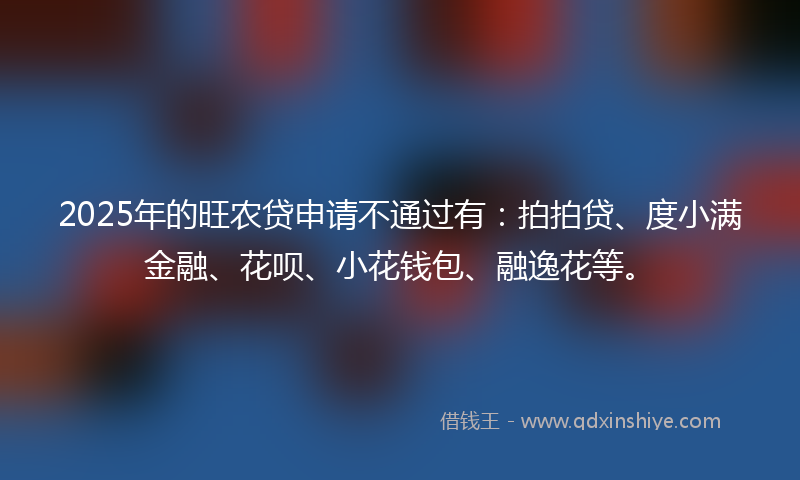 2025年的旺农贷申请不通过有：拍拍贷、度小满金融、花呗、小花钱包、融逸花等。