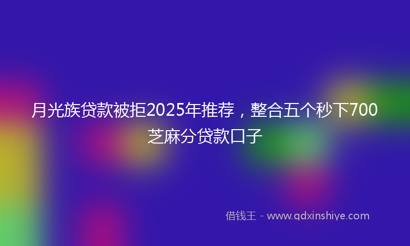 月光族贷款被拒2025年推荐，整合五个秒下700芝麻分贷款口子