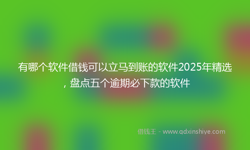 有哪个软件借钱可以立马到账的软件2025年精选，盘点五个逾期必下款的软件