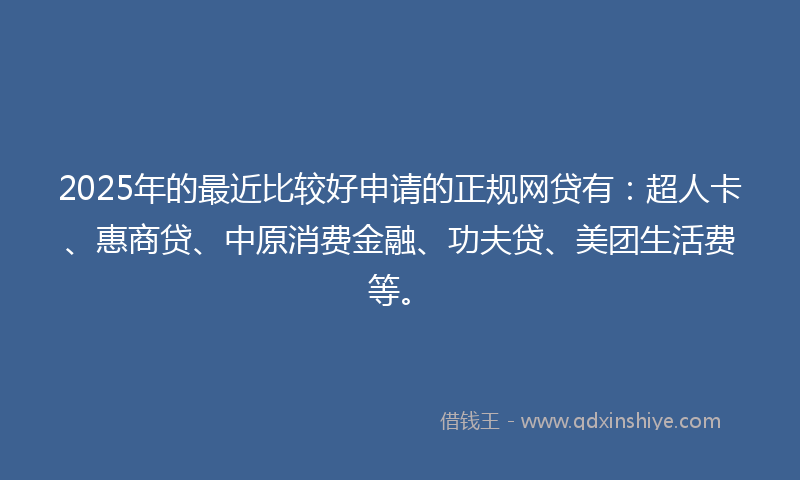 2025年的最近比较好申请的正规网贷有：超人卡、惠商贷、中原消费金融、功夫贷、美团生活费等。