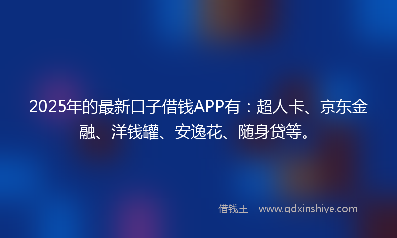 2025年的最新口子借钱APP有：超人卡、京东金融、洋钱罐、安逸花、随身贷等。
