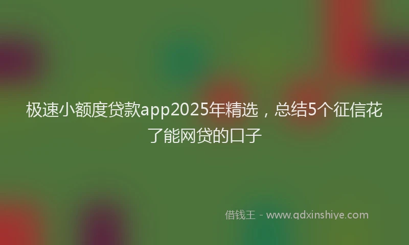 极速小额度贷款app2025年精选，总结5个征信花了能网贷的口子