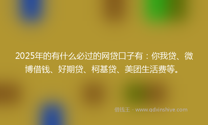 2025年的有什么必过的网贷口子有：你我贷、微博借钱、好期贷、柯基贷、美团生活费等。