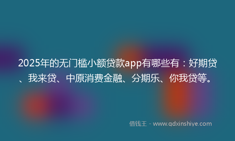 2025年的无门槛小额贷款app有哪些有：好期贷、我来贷、中原消费金融、分期乐、你我贷等。