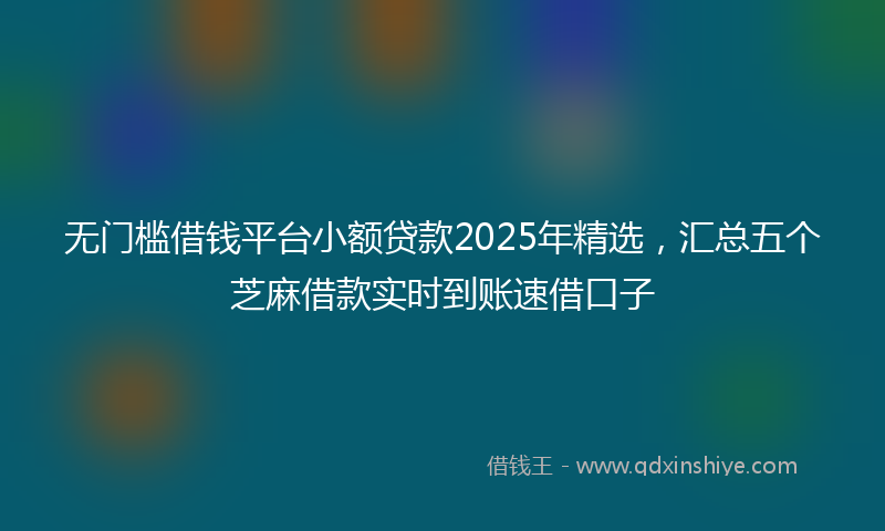 无门槛借钱平台小额贷款2025年精选，汇总五个芝麻借款实时到账速借口子