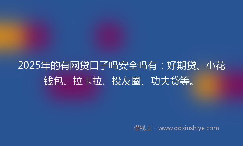 2025年的有网贷口子吗安全吗有：好期贷、小花钱包、拉卡拉、投友圈、功夫贷等。
