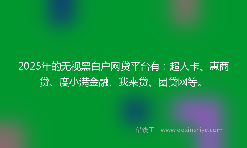 2025年的无视黑白户网贷平台有：超人卡、惠商贷、度小满金融、我来贷、团贷网等。