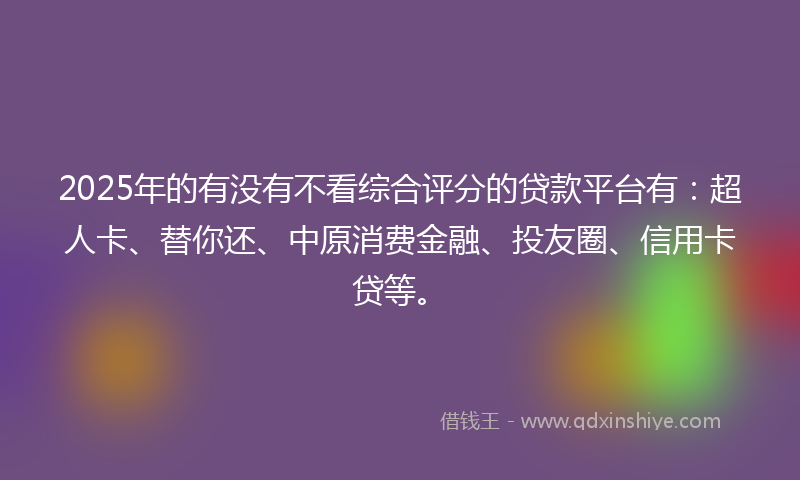 2025年的有没有不看综合评分的贷款平台有：超人卡、替你还、中原消费金融、投友圈、信用卡贷等。