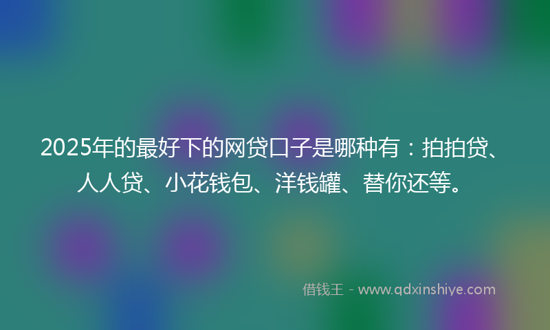 2025年的最好下的网贷口子是哪种有：拍拍贷、人人贷、小花钱包、洋钱罐、替你还等。
