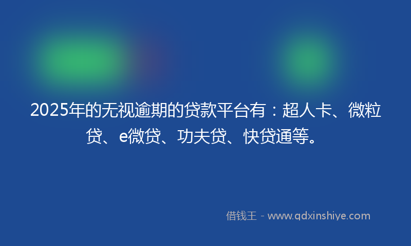 2025年的无视逾期的贷款平台有：超人卡、微粒贷、e微贷、功夫贷、快贷通等。