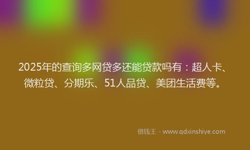 2025年的查询多网贷多还能贷款吗有：超人卡、微粒贷、分期乐、51人品贷、美团生活费等。