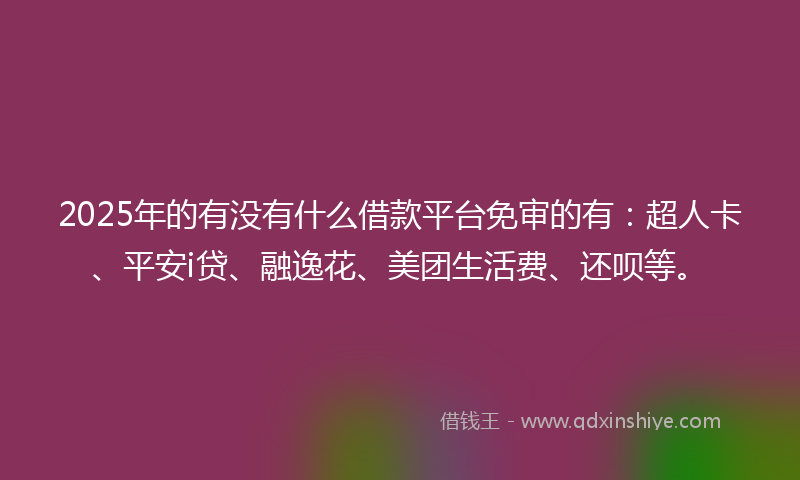 2025年的有没有什么借款平台免审的有：超人卡、平安i贷、融逸花、美团生活费、还呗等。