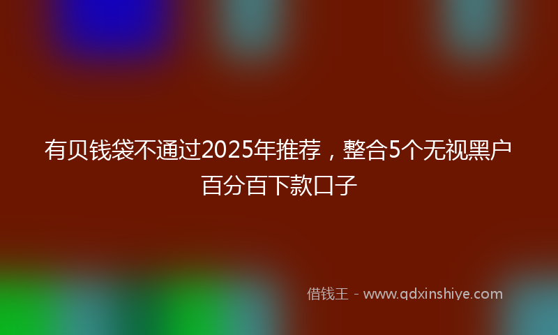 有贝钱袋不通过2025年推荐，整合5个无视黑户百分百下款口子