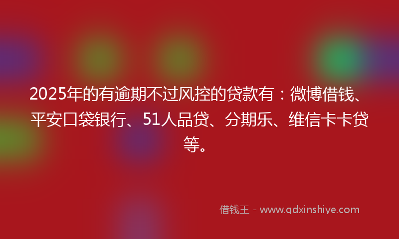 2025年的有逾期不过风控的贷款有：微博借钱、平安口袋银行、51人品贷、分期乐、维信卡卡贷等。