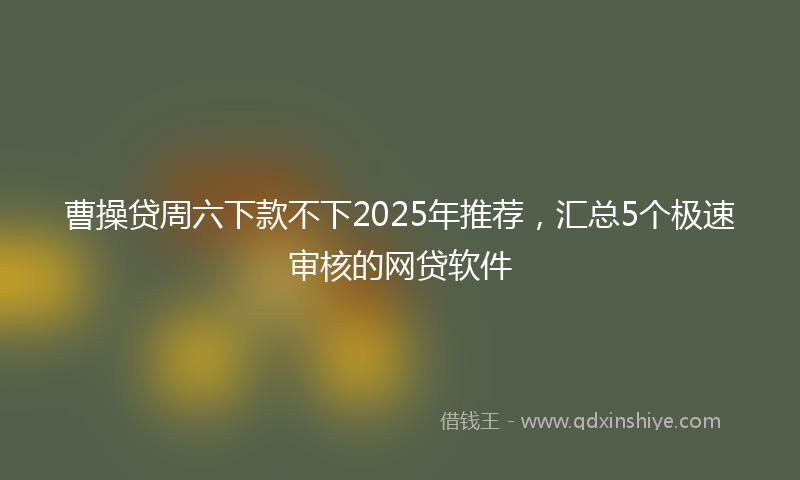 曹操贷周六下款不下2025年推荐，汇总5个极速审核的网贷软件