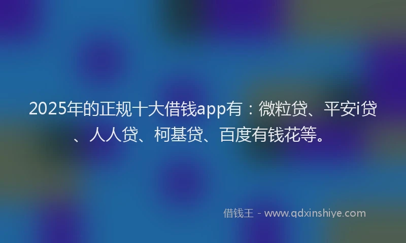 2025年的正规十大借钱app有：微粒贷、平安i贷、人人贷、柯基贷、百度有钱花等。