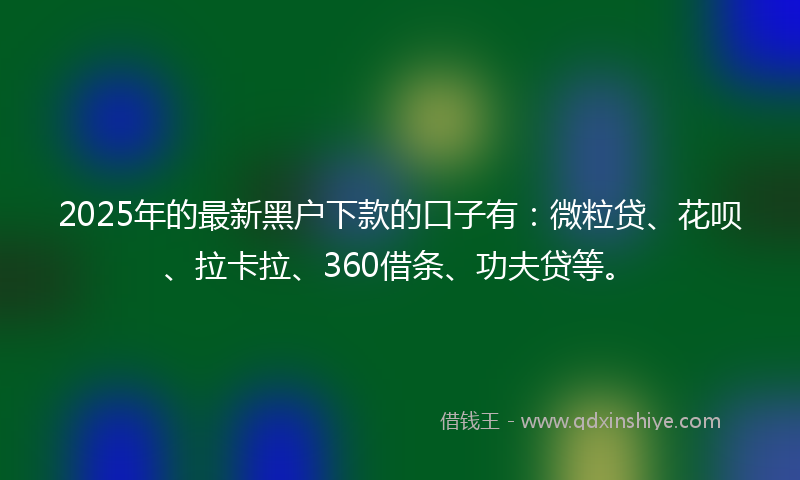 2025年的最新黑户下款的口子有：微粒贷、花呗、拉卡拉、360借条、功夫贷等。