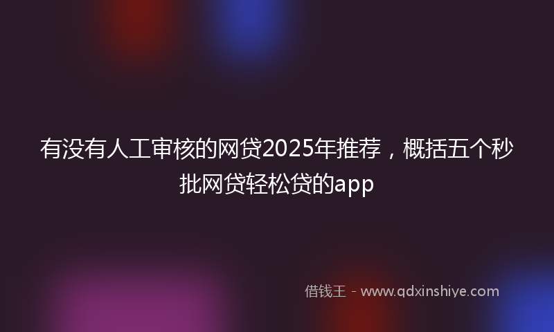 有没有人工审核的网贷2025年推荐，概括五个秒批网贷轻松贷的app