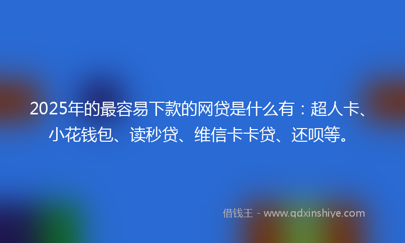 2025年的最容易下款的网贷是什么有：超人卡、小花钱包、读秒贷、维信卡卡贷、还呗等。
