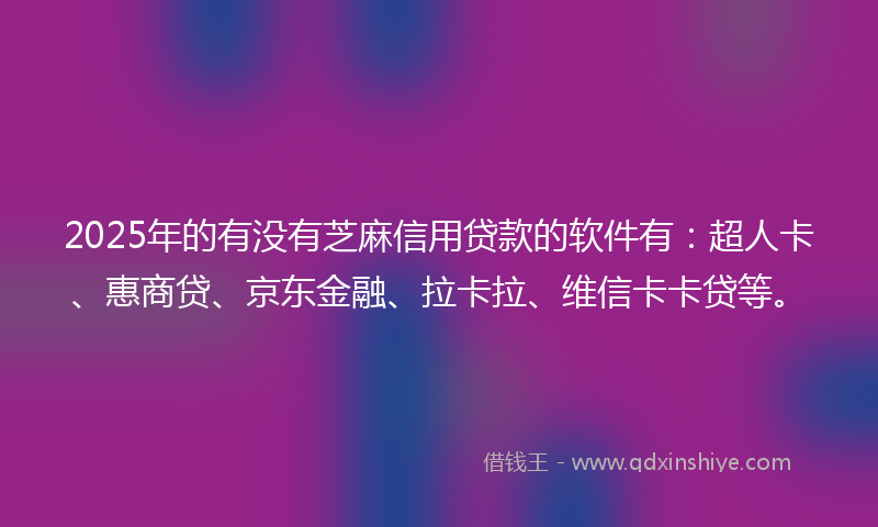 2025年的有没有芝麻信用贷款的软件有：超人卡、惠商贷、京东金融、拉卡拉、维信卡卡贷等。
